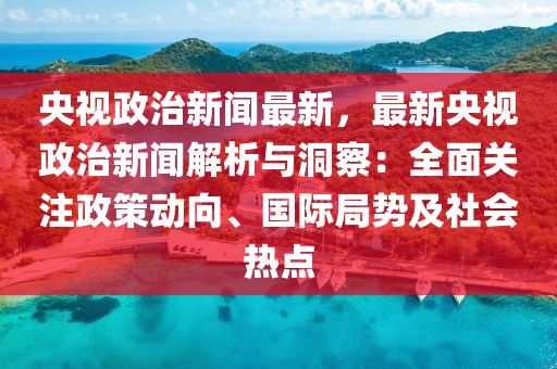 最新时事新闻政治热点，全球政治格局的变迁与影响